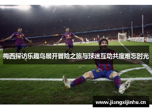梅西探访乐趣岛展开冒险之旅与球迷互动共度难忘时光
