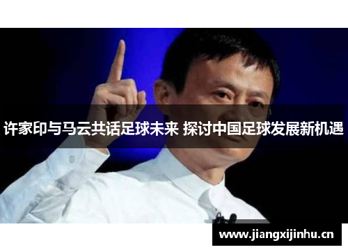 许家印与马云共话足球未来 探讨中国足球发展新机遇