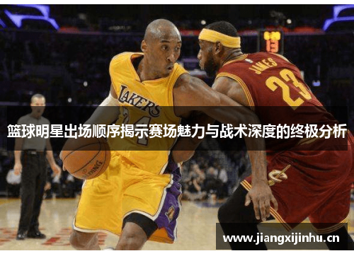 篮球明星出场顺序揭示赛场魅力与战术深度的终极分析
