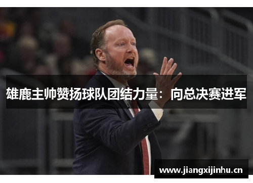 雄鹿主帅赞扬球队团结力量：向总决赛进军