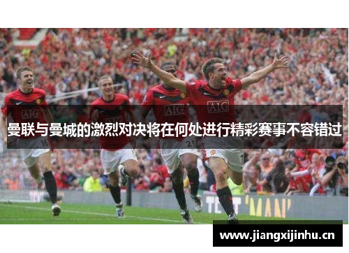 曼联与曼城的激烈对决将在何处进行精彩赛事不容错过