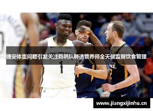 锡安体重问题引发关注鹈鹕队聘请营养师全天候监督饮食管理