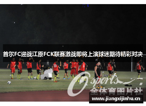 首尔FC迎战江原FCK联赛激战即将上演球迷期待精彩对决