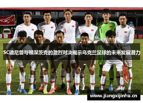 SC迪尼普与顿涅茨克的激烈对决揭示乌克兰足球的未来发展潜力