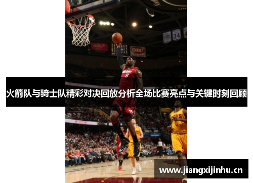 火箭队与骑士队精彩对决回放分析全场比赛亮点与关键时刻回顾
