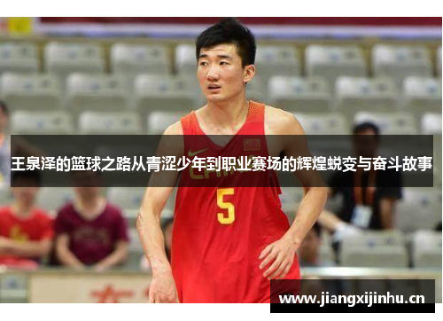 王泉泽的篮球之路从青涩少年到职业赛场的辉煌蜕变与奋斗故事
