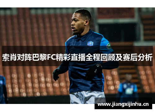 索肖对阵巴黎FC精彩直播全程回顾及赛后分析